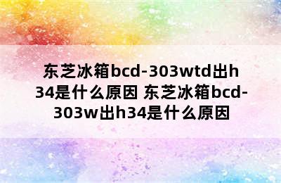 东芝冰箱bcd-303wtd出h34是什么原因 东芝冰箱bcd-303w出h34是什么原因